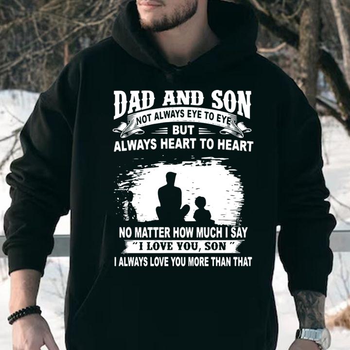 Dad And Son Not Always Eye To Eye But Always Heart To Heart No Matter How Much I Say I Love You Son I Always Love You More Than That t-shirt hoodie