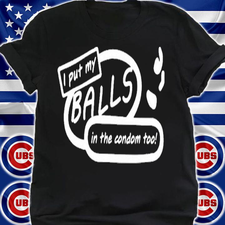 I put my balls in the condom too shirt t-shirt shirt