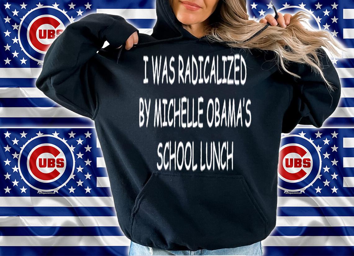 I was radicalized by Michelle Obama's school lunch shirt t-shirt hoodie