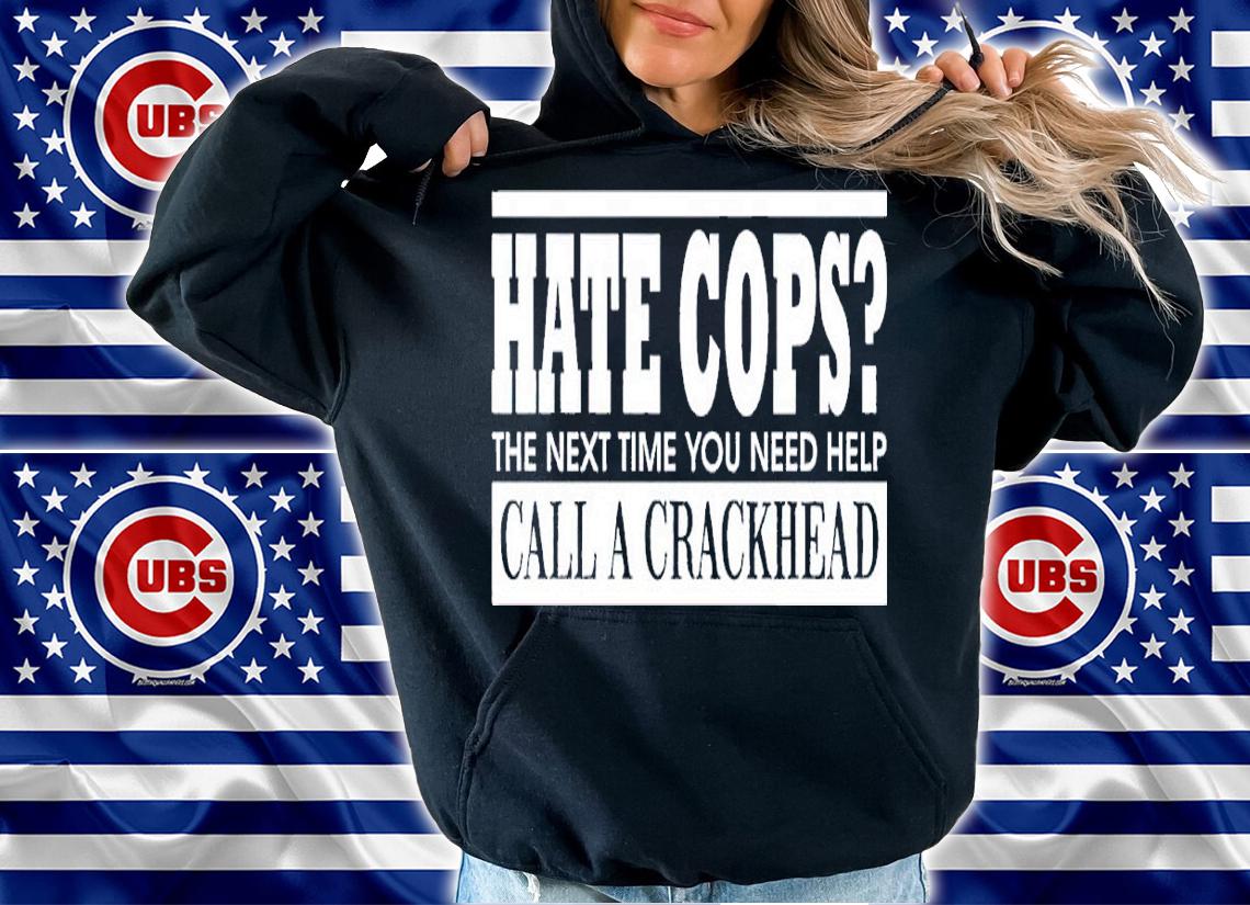 Hate cops the next time you need help call a crackhead shirt t-shirt hoodie