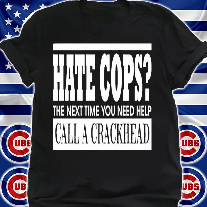 Hate cops the next time you need help call a crackhead shirt t-shirt shirt