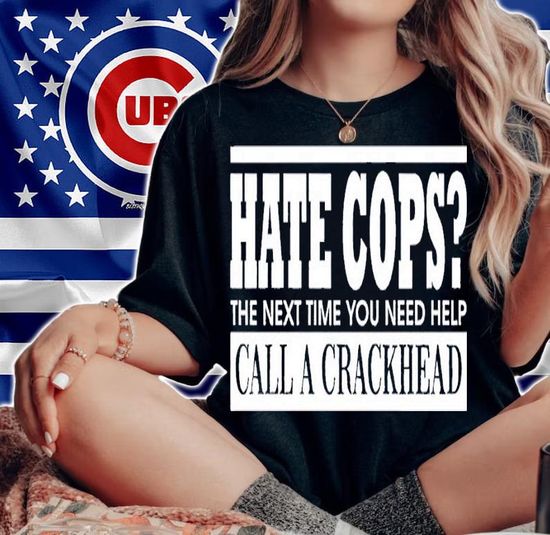 Hate cops the next time you need help call a crackhead shirt t-shirt woman shirt
