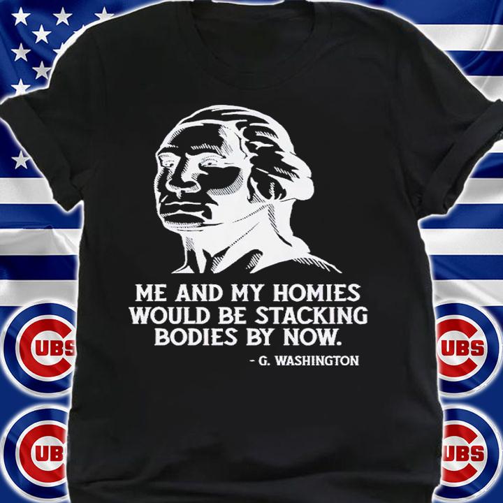 Me and my homies would be stacking bodies by now shirt t-shirt shirt