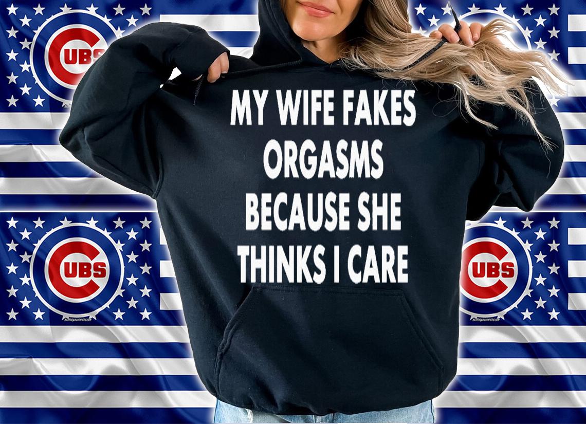 My wife fakes orgasms because she thinks i care shirt t-shirt