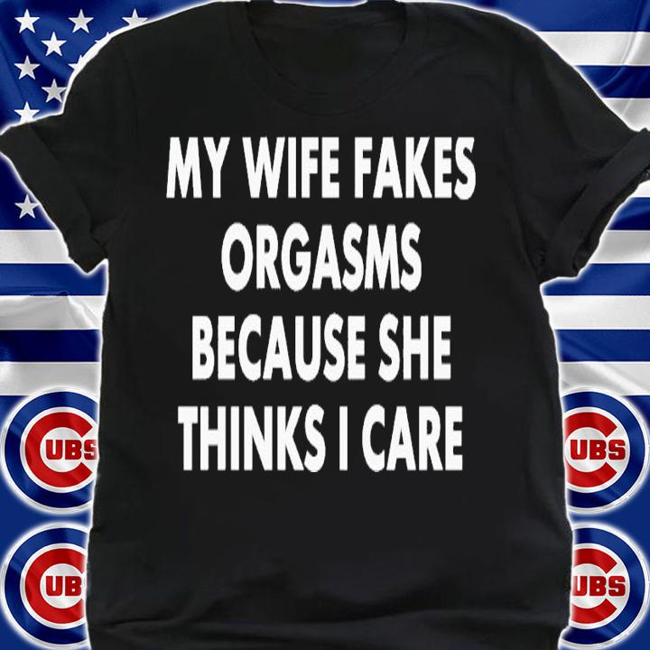 My wife fakes orgasms because she thinks i care shirt t-shirt