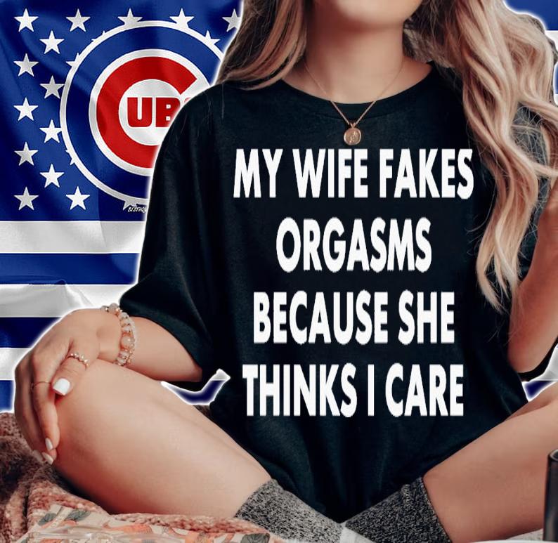 My wife fakes orgasms because she thinks i care shirt t-shirt