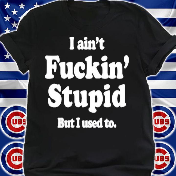 I Ain't Fuckin' Stupid But I Used To Shirt t-shirt