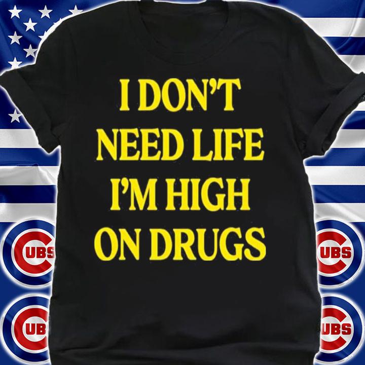 I Don't Need Life I'm High On Drugs Shirt t-shirt