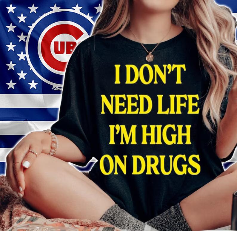 I Don't Need Life I'm High On Drugs Shirt t-shirt
