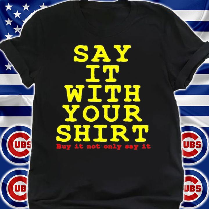 Say it with your shirt buy it not only say it shirt t-shirt