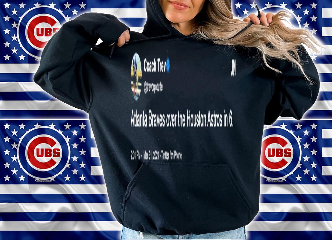 Coach Trev Tweet Atlanta Braves over the Houston Astros in 6 shirt t-shirt hoodie