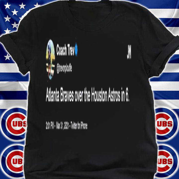 Coach Trev Tweet Atlanta Braves over the Houston Astros in 6 shirt t-shirt shirt