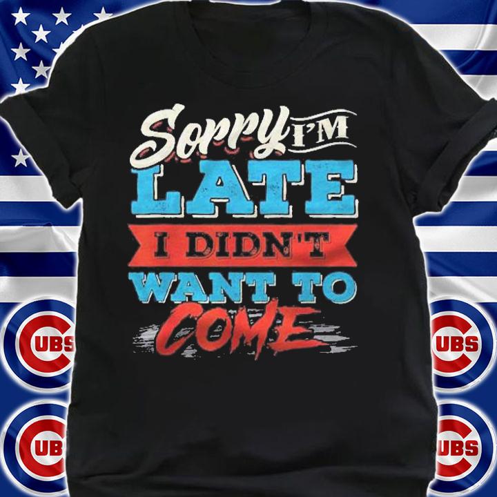 Sorry Im Late I Didnt Want To Come Shirt t-shirt shirt