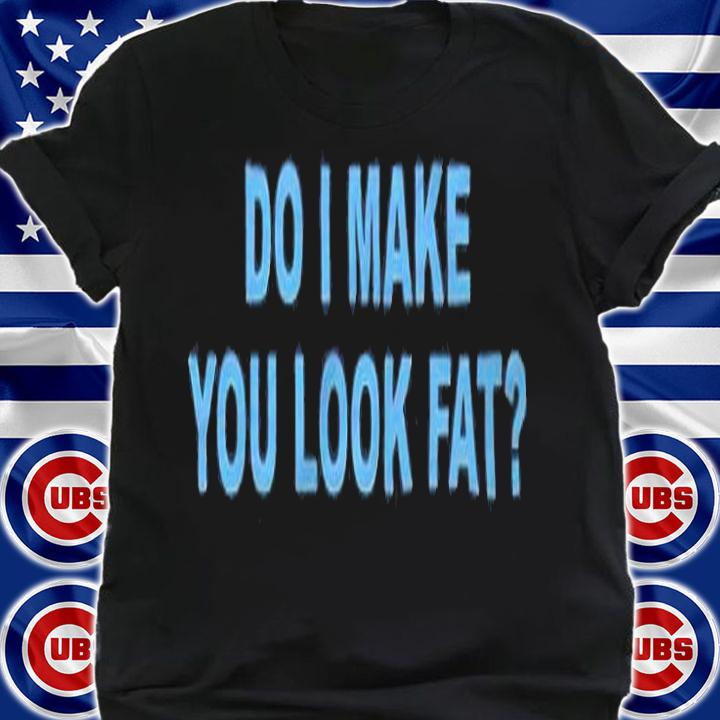 Do I make you look fat T-shirt t-shirt