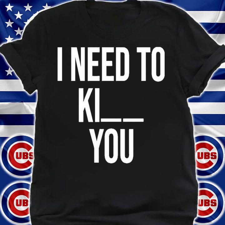 I Need To Kill You T-Shirt shirt