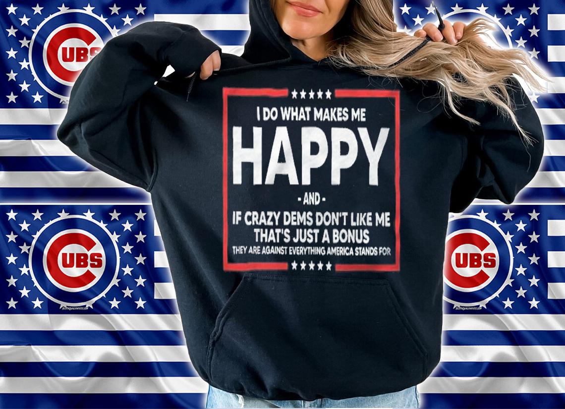 I Do What Makes Me Happy And If Crazy Dems Don't Like Me Shirt