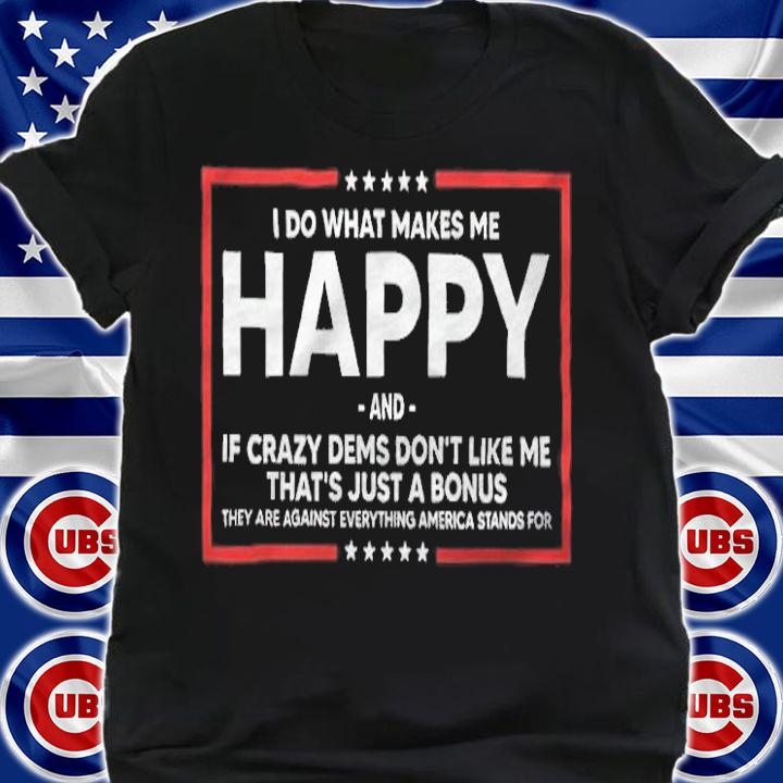 I Do What Makes Me Happy And If Crazy Dems Don't Like Me Shirt