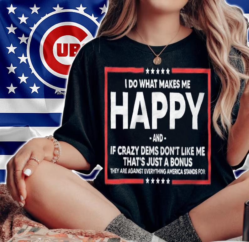 I Do What Makes Me Happy And If Crazy Dems Don't Like Me Shirt