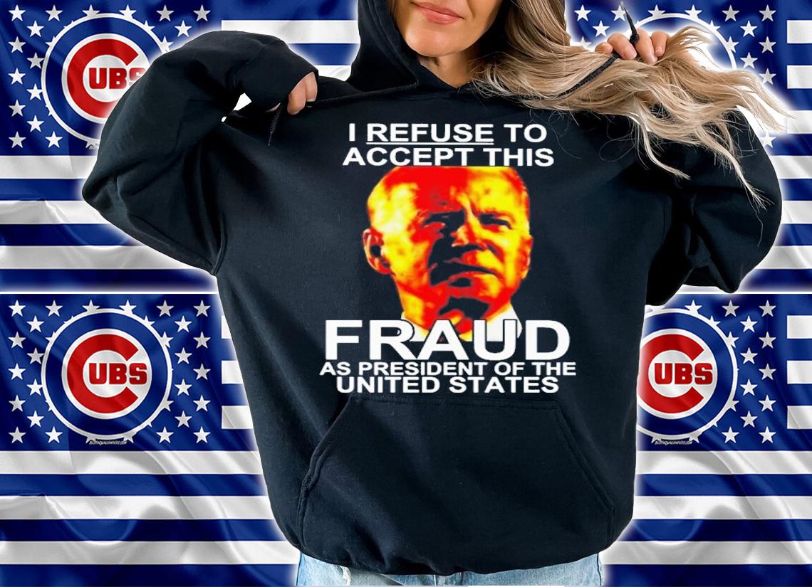 Joe Biden I Refuse To Accept This Fraud As President Of The United States Shirt hoodie