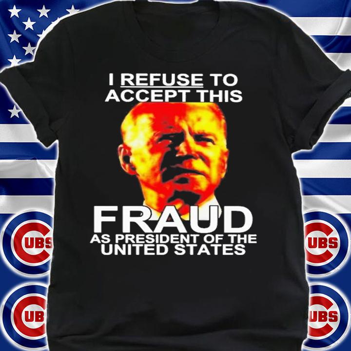 Joe Biden I Refuse To Accept This Fraud As President Of The United States Shirt shirt