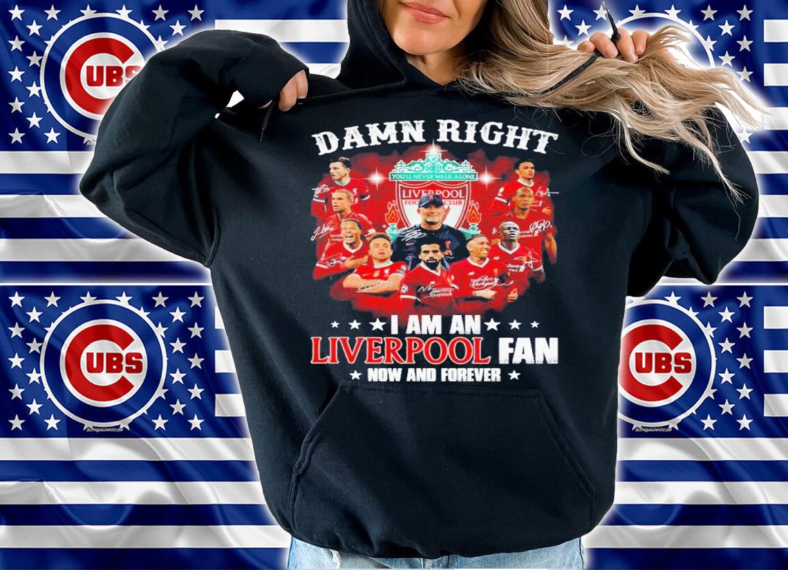 Damn right I am a Liverpool fan now and forever signatures shirt hoodie