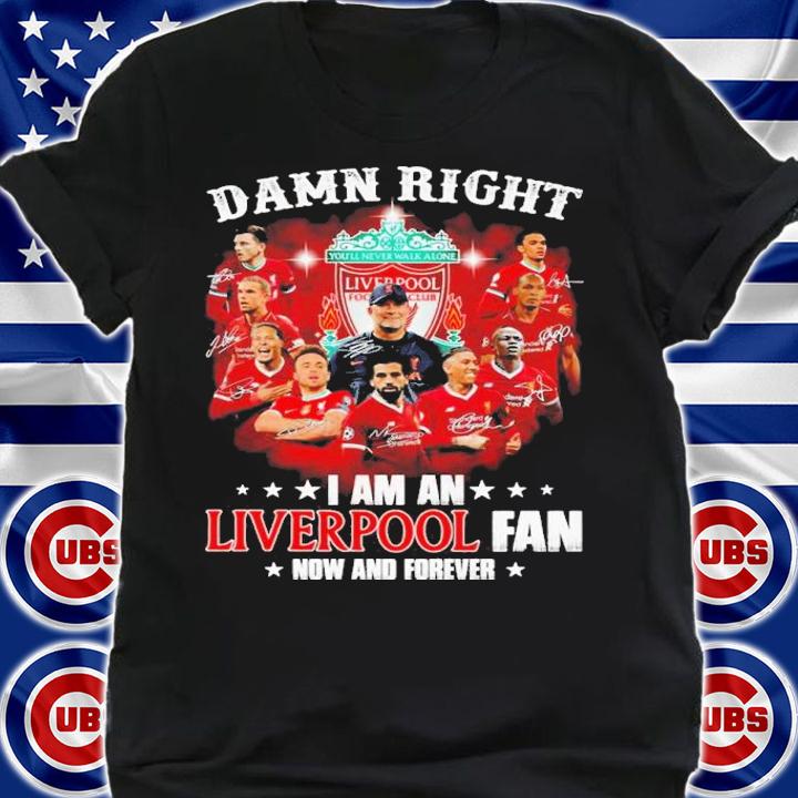 Damn right I am a Liverpool fan now and forever signatures shirt shirt