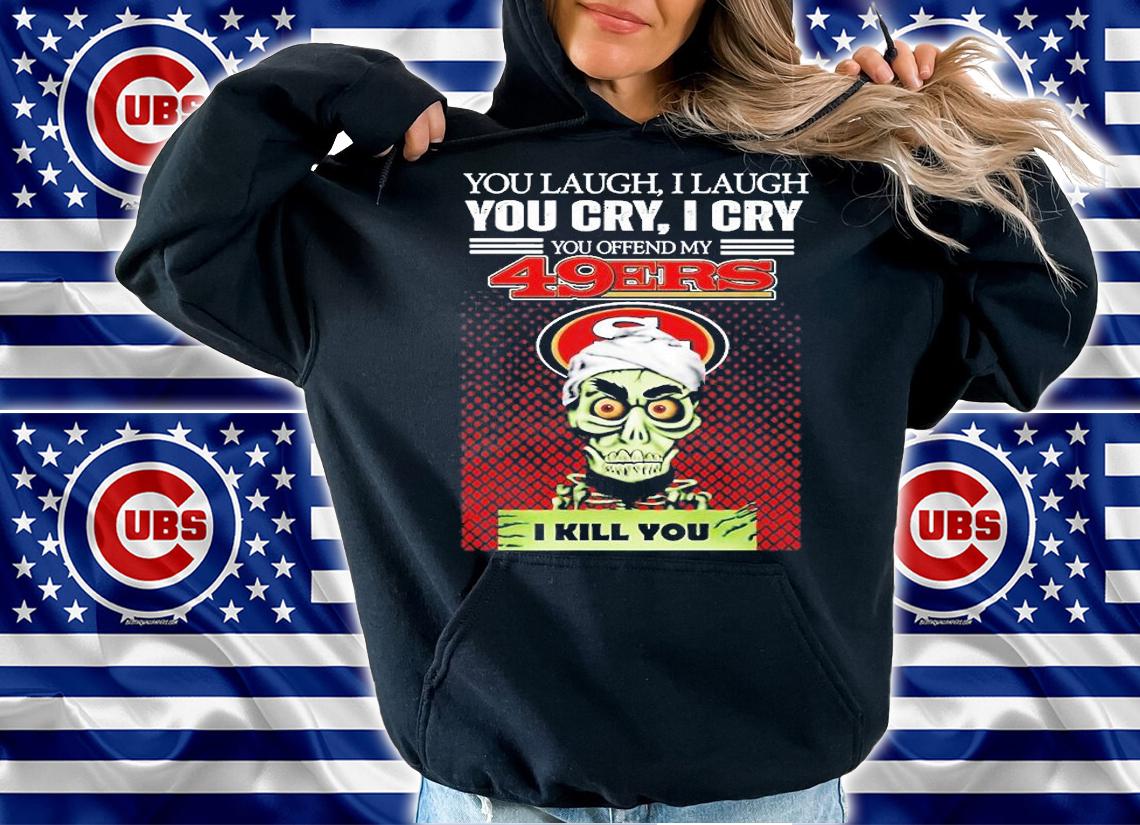 You Laugh I Laugh You Cry I Cry You Offend My 49ers I Kill You T-Shirt