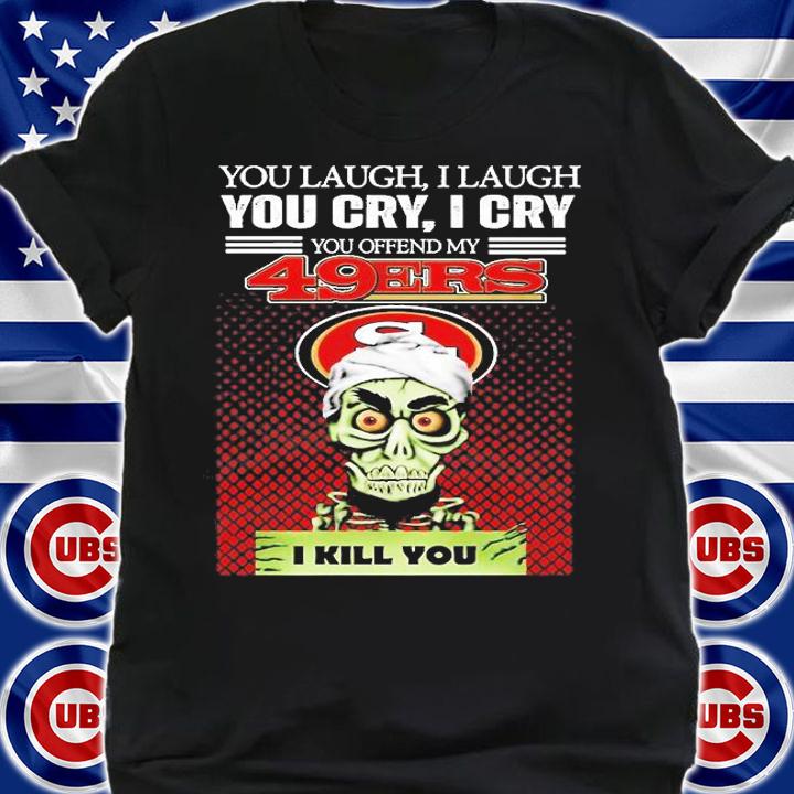 You Laugh I Laugh You Cry I Cry You Offend My 49ers I Kill You T-Shirt