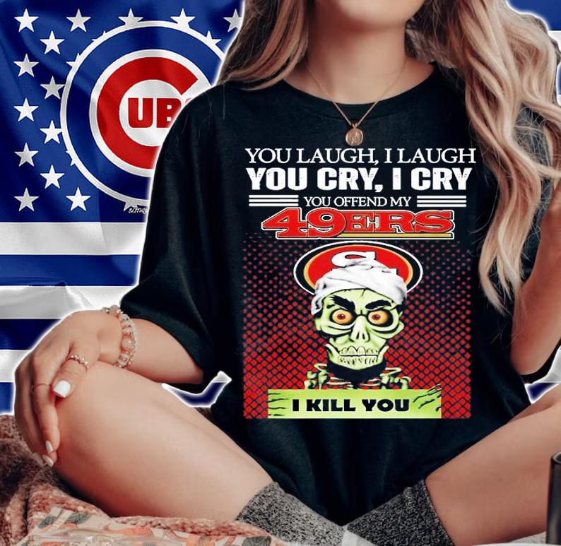 You Laugh I Laugh You Cry I Cry You Offend My 49ers I Kill You T-Shirt