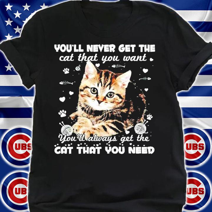 You'll Never Get The Cat That You Want You'll Always Get The Cat That You Need T-Shirt shirt