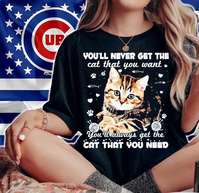 You'll Never Get The Cat That You Want You'll Always Get The Cat That You Need T-Shirt woman shirt