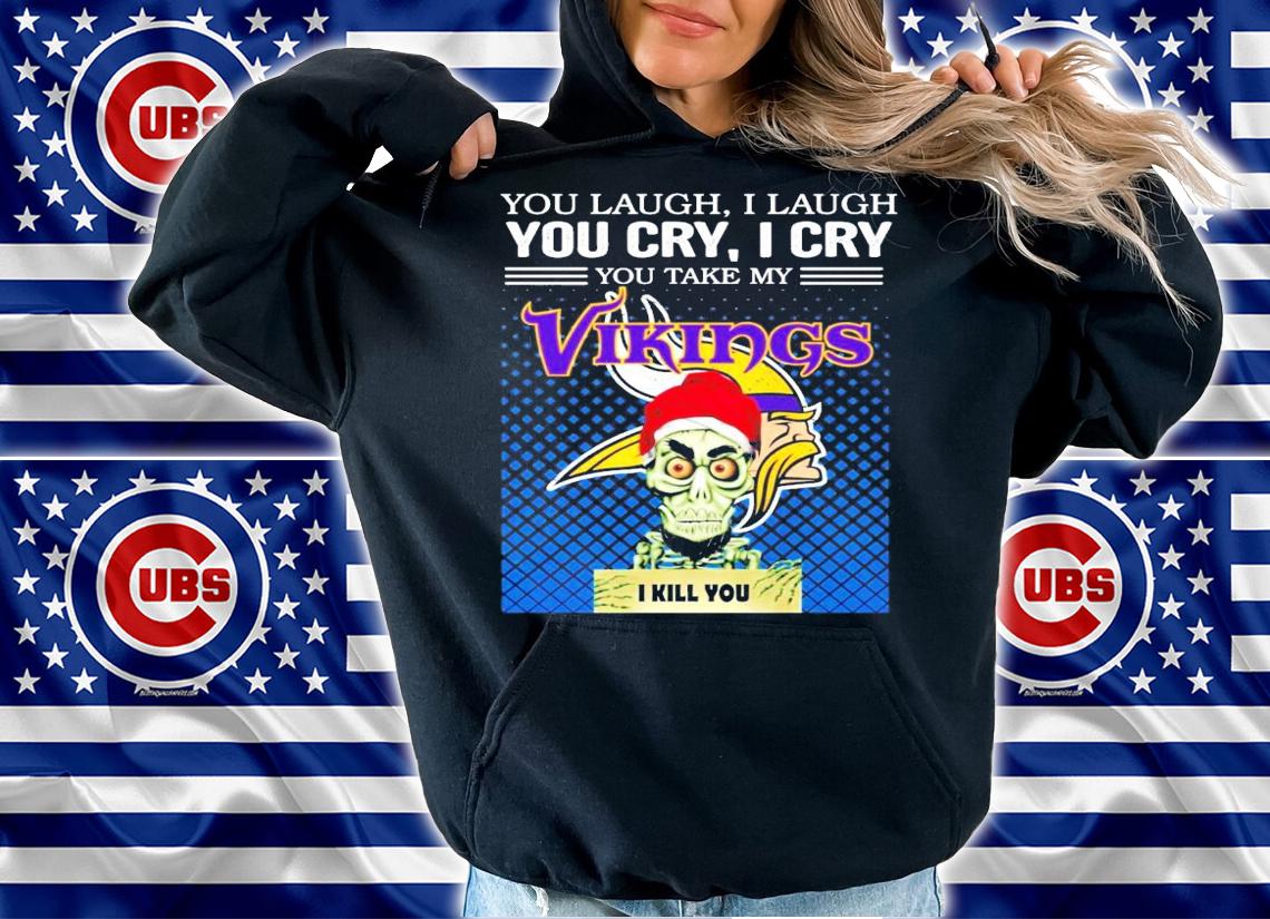 You laugh I laugh you cry I cry you take my Vikings I kill you shirt hoodie