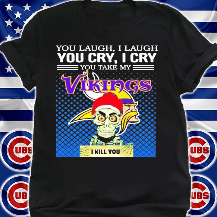 You laugh I laugh you cry I cry you take my Vikings I kill you shirt shirt