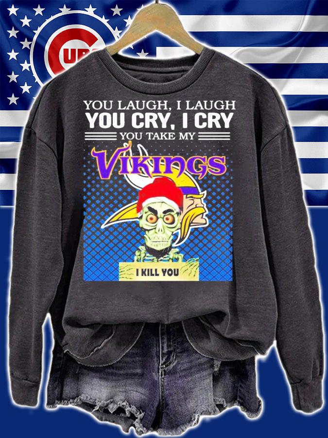 You laugh I laugh you cry I cry you take my Vikings I kill you shirt sweatshirt