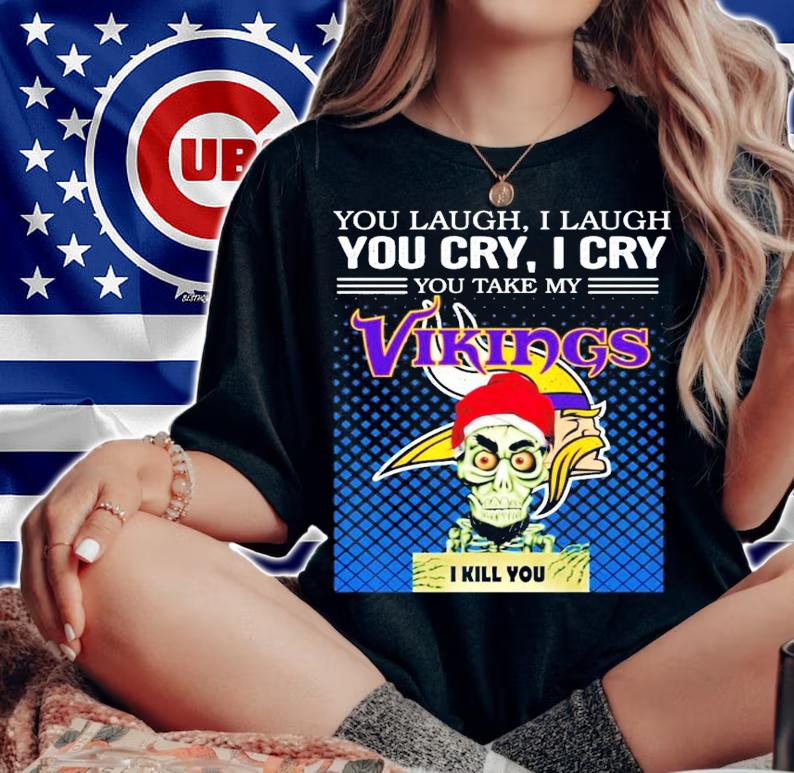 You laugh I laugh you cry I cry you take my Vikings I kill you shirt woman shirt