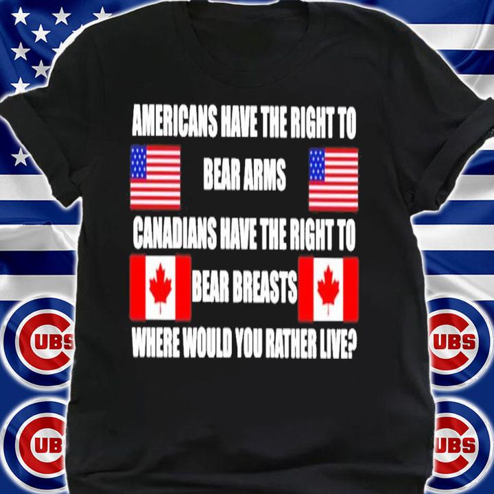 Americans have the right to bear arms Canadians have the right to bear breasts where would you rather live shirt shirt