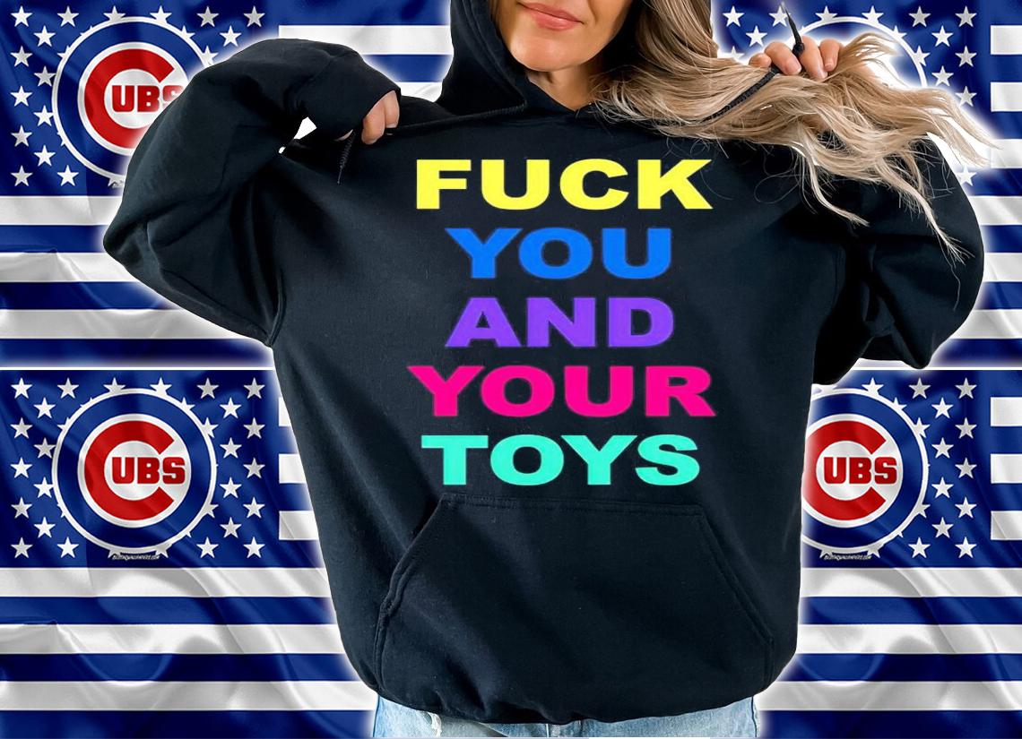 Fuck you and your toys shirt hoodie