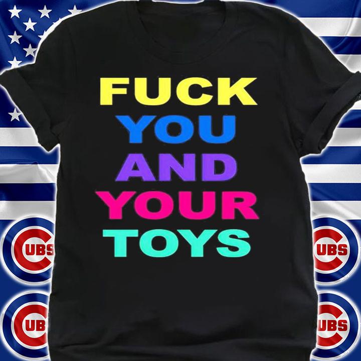 Fuck you and your toys shirt shirt