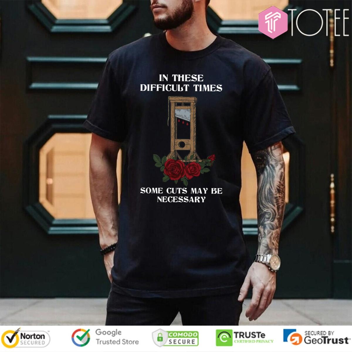 In These Difficult Times Some Cuts May Be Necessary T-shirt